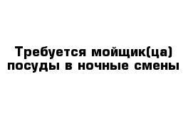 Требуется мойщик(ца) посуды в ночные смены